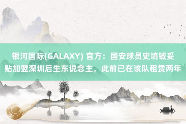 银河国际(GALAXY) 官方：国安球员史堉铖妥贴加盟深圳后生东说念主，此前已在该队租赁两年