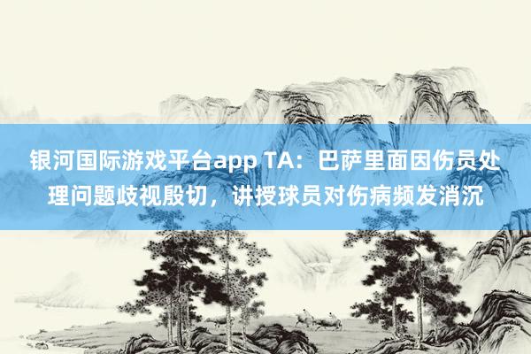 银河国际游戏平台app TA：巴萨里面因伤员处理问题歧视殷切，讲授球员对伤病频发消沉