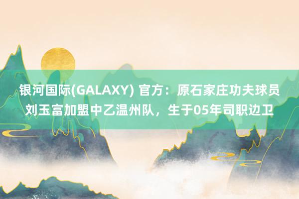 银河国际(GALAXY) 官方：原石家庄功夫球员刘玉富加盟中乙温州队，生于05年司职边卫