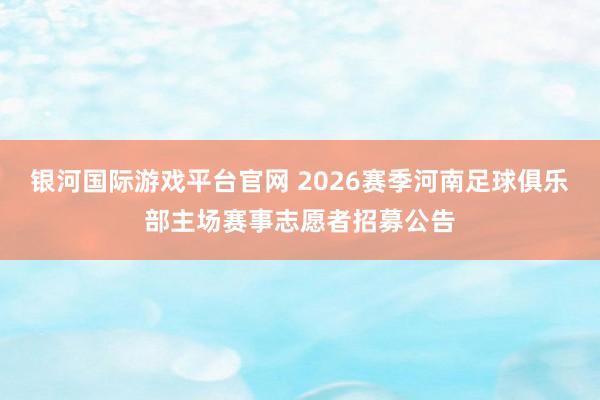 银河国际游戏平台官网 2026赛季河南足球俱乐部主场赛事志愿者招募公告