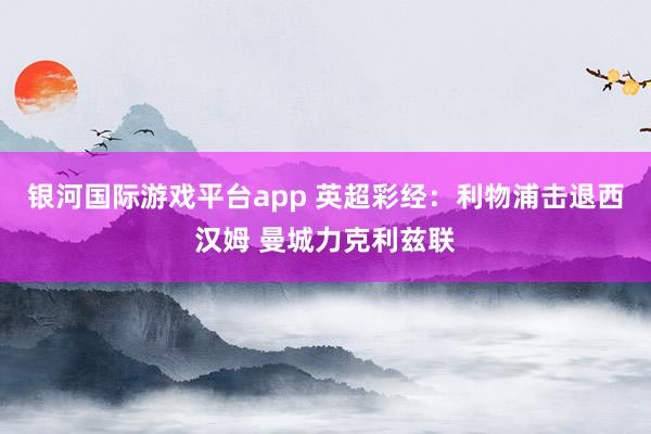 银河国际游戏平台app 英超彩经：利物浦击退西汉姆 曼城力克利兹联