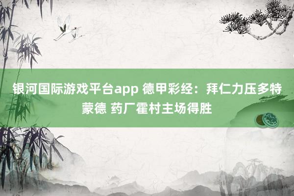 银河国际游戏平台app 德甲彩经：拜仁力压多特蒙德 药厂霍村主场得胜