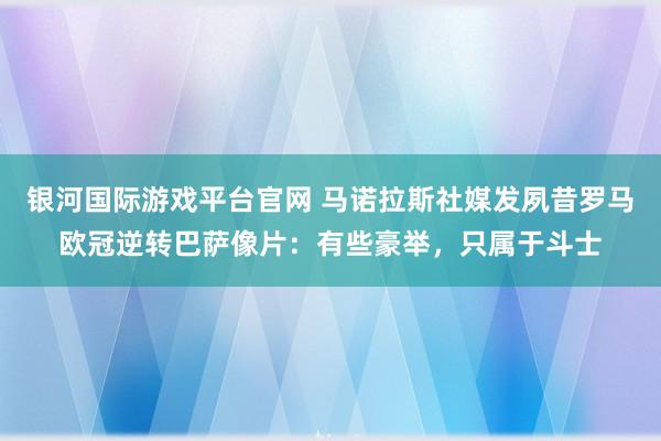 银河国际游戏平台官网 马诺拉斯社媒发夙昔罗马欧冠逆转巴萨像片：有些豪举，只属于斗士