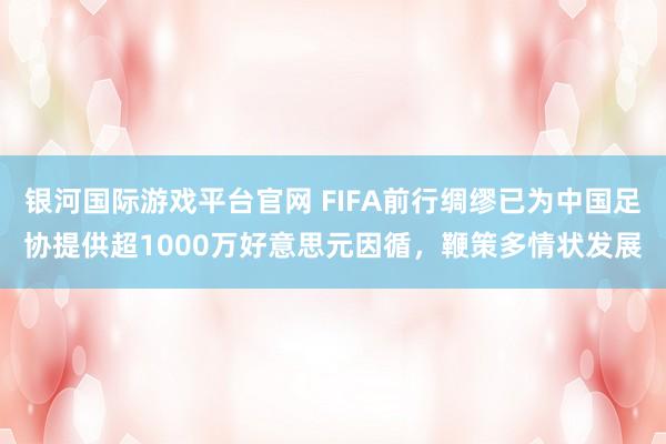 银河国际游戏平台官网 FIFA前行绸缪已为中国足协提供超1000万好意思元因循，鞭策多情状发展