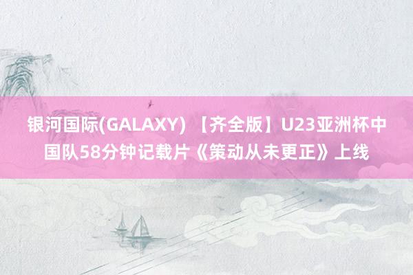 银河国际(GALAXY) 【齐全版】U23亚洲杯中国队58分钟记载片《策动从未更正》上线