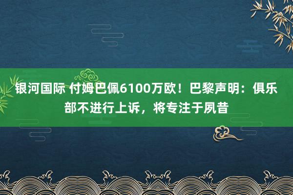 银河国际 付姆巴佩6100万欧！巴黎声明：俱乐部不进行上诉，将专注于夙昔