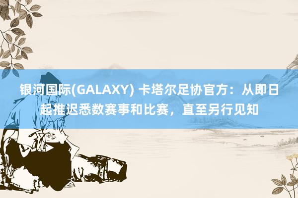 银河国际(GALAXY) 卡塔尔足协官方：从即日起推迟悉数赛事和比赛，直至另行见知
