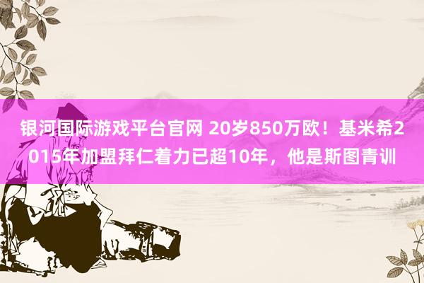 银河国际游戏平台官网 20岁850万欧！基米希2015年加盟拜仁着力已超10年，他是斯图青训