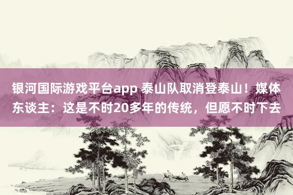 银河国际游戏平台app 泰山队取消登泰山！媒体东谈主：这是不时20多年的传统，但愿不时下去