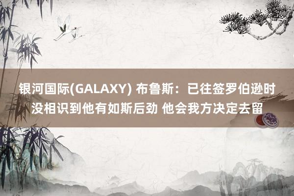 银河国际(GALAXY) 布鲁斯：已往签罗伯逊时没相识到他有如斯后劲 他会我方决定去留