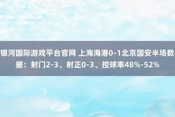 银河国际游戏平台官网 上海海港0-1北京国安半场数据：射门2-3、射正0-3、控球率48%-52%