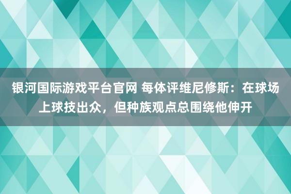 银河国际游戏平台官网 每体评维尼修斯：在球场上球技出众，但种族观点总围绕他伸开