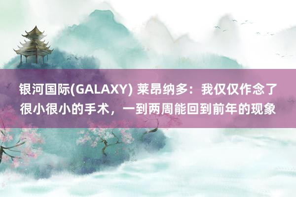 银河国际(GALAXY) 莱昂纳多：我仅仅作念了很小很小的手术，一到两周能回到前年的现象
