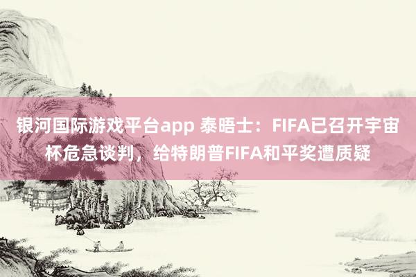 银河国际游戏平台app 泰晤士：FIFA已召开宇宙杯危急谈判，给特朗普FIFA和平奖遭质疑