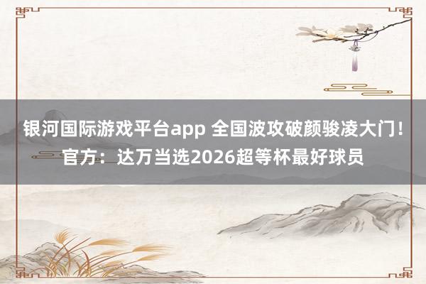 银河国际游戏平台app 全国波攻破颜骏凌大门！官方：达万当选2026超等杯最好球员