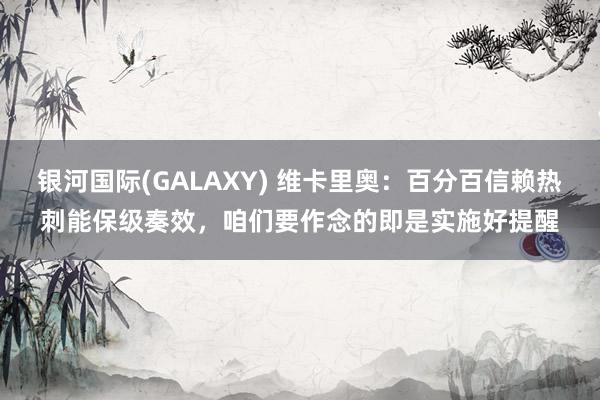 银河国际(GALAXY) 维卡里奥：百分百信赖热刺能保级奏效，咱们要作念的即是实施好提醒