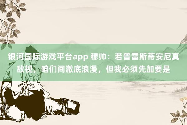 银河国际游戏平台app 穆帅：若普雷斯蒂安尼真敌视，咱们间澈底浪漫，但我必须先加要是