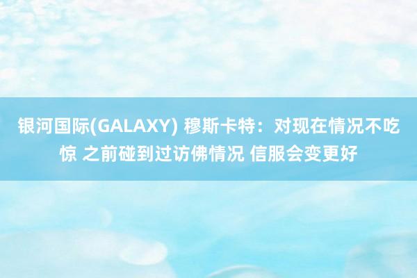 银河国际(GALAXY) 穆斯卡特：对现在情况不吃惊 之前碰到过访佛情况 信服会变更好