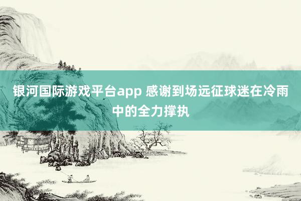 银河国际游戏平台app 感谢到场远征球迷在冷雨中的全力撑执