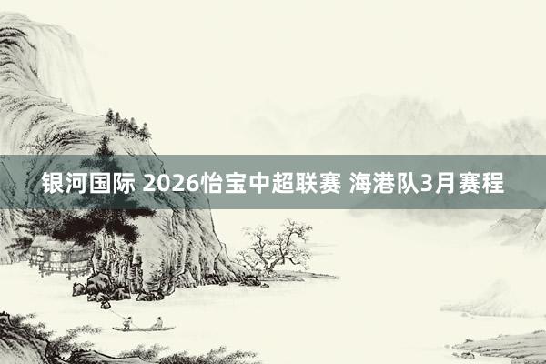 银河国际 2026怡宝中超联赛 海港队3月赛程