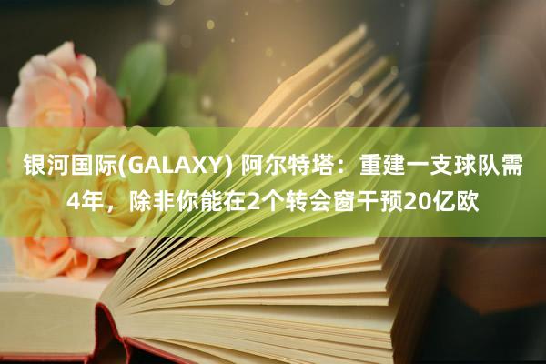 银河国际(GALAXY) 阿尔特塔：重建一支球队需4年，除非你能在2个转会窗干预20亿欧