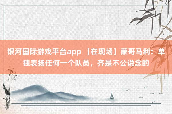 银河国际游戏平台app 【在现场】蒙哥马利：单独表扬任何一个队员，齐是不公说念的