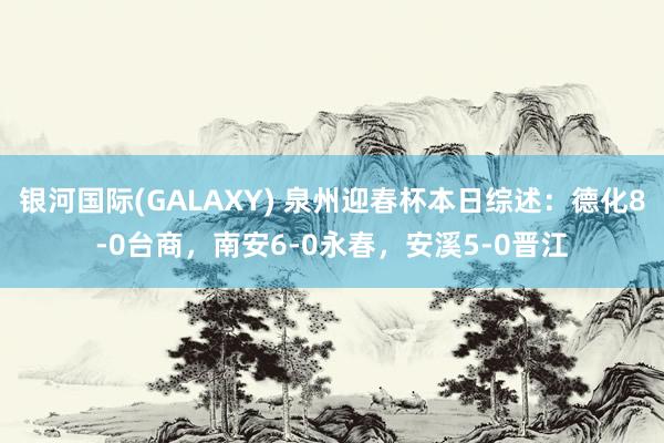 银河国际(GALAXY) 泉州迎春杯本日综述：德化8-0台商，南安6-0永春，安溪5-0晋江