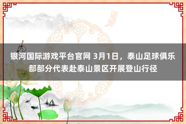 银河国际游戏平台官网 3月1日，泰山足球俱乐部部分代表赴泰山景区开展登山行径