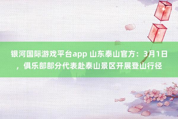 银河国际游戏平台app 山东泰山官方：3月1日，俱乐部部分代表赴泰山景区开展登山行径
