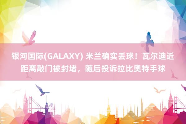 银河国际(GALAXY) 米兰确实丢球！瓦尔迪近距离敲门被封堵，随后投诉拉比奥特手球