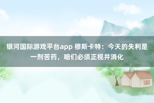 银河国际游戏平台app 穆斯卡特：今天的失利是一剂苦药，咱们必须正视并消化