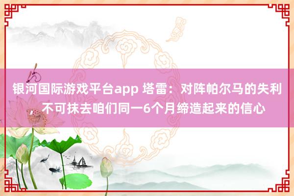 银河国际游戏平台app 塔雷：对阵帕尔马的失利，不可抹去咱们同一6个月缔造起来的信心