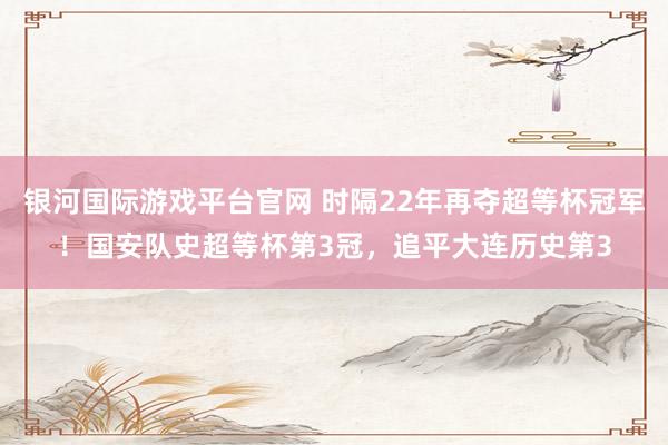 银河国际游戏平台官网 时隔22年再夺超等杯冠军！国安队史超等杯第3冠，追平大连历史第3