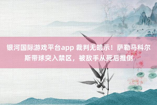 银河国际游戏平台app 裁判无暗示！萨勒马科尔斯带球突入禁区，被敌手从死后推倒