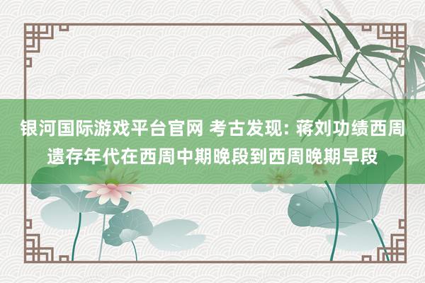 银河国际游戏平台官网 考古发现: 蒋刘功绩西周遗存年代在西周中期晚段到西周晚期早段