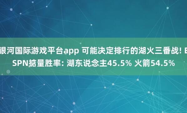 银河国际游戏平台app 可能决定排行的湖火三番战! ESPN掂量胜率: 湖东说念主45.5% 火箭54.5%