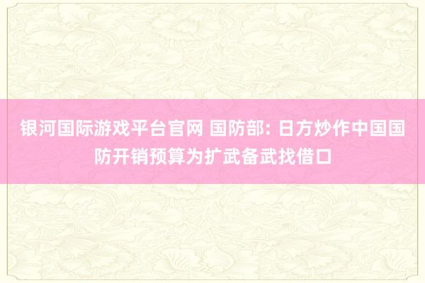 银河国际游戏平台官网 国防部: 日方炒作中国国防开销预算为扩武备武找借口
