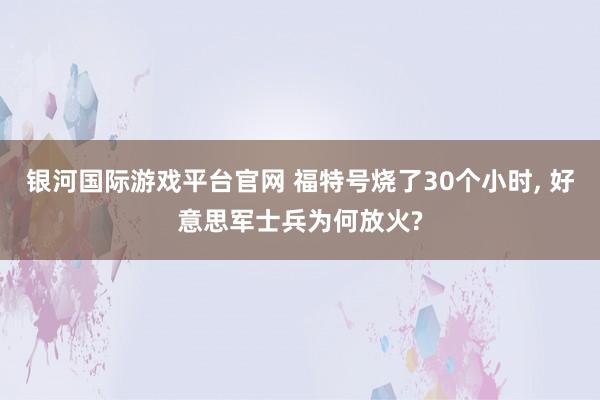 银河国际游戏平台官网 福特号烧了30个小时， 好意思军士兵为何放火?