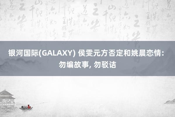 银河国际(GALAXY) 侯雯元方否定和姚晨恋情: 勿编故事， 勿驳诘