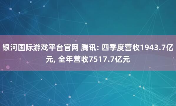 银河国际游戏平台官网 腾讯: 四季度营收1943.7亿元， 全年营收7517.7亿元