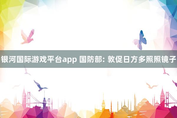 银河国际游戏平台app 国防部: 敦促日方多照照镜子