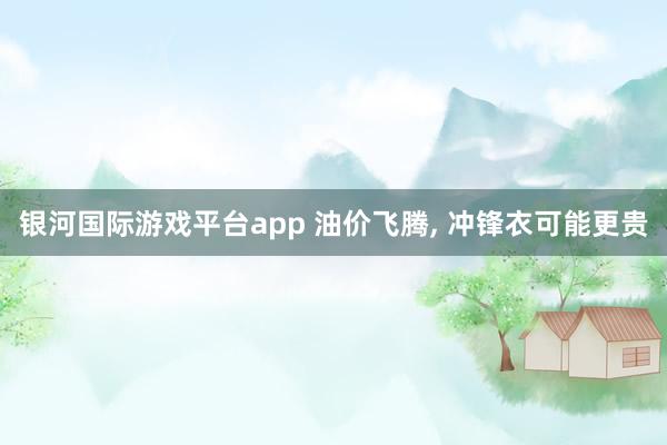 银河国际游戏平台app 油价飞腾， 冲锋衣可能更贵
