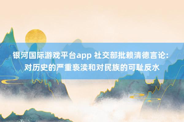 银河国际游戏平台app 社交部批赖清德言论: 对历史的严重亵渎和对民族的可耻反水