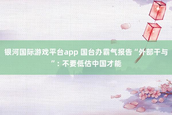 银河国际游戏平台app 国台办霸气报告“外部干与”: 不要低估中国才能