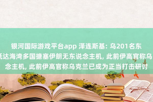 银河国际游戏平台app 泽连斯基: 乌201名东说念主员、34名巨匠已抵达海湾多国搪塞伊朗无东说念主机， 此前伊高官称乌克兰已成为正当打击研讨