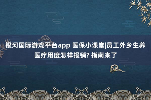 银河国际游戏平台app 医保小课堂|员工外乡生养医疗用度怎样报销? 指南来了