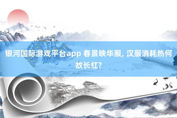 银河国际游戏平台app 春景映华服， 汉服消耗热何故长红?