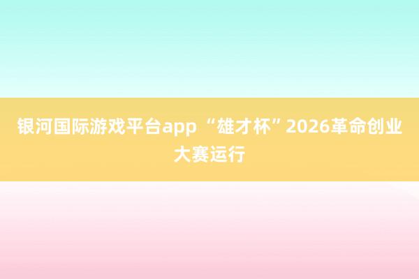 银河国际游戏平台app “雄才杯”2026革命创业大赛运行