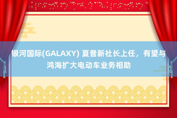 银河国际(GALAXY) 夏普新社长上任，有望与鸿海扩大电动车业务相助