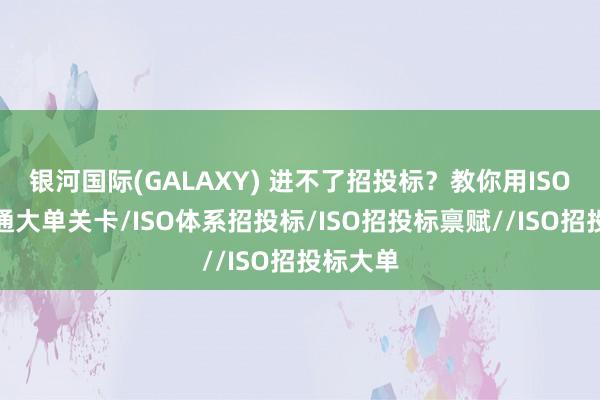 银河国际(GALAXY) 进不了招投标？教你用ISO体系买通大单关卡/ISO体系招投标/ISO招投标禀赋//ISO招投标大单